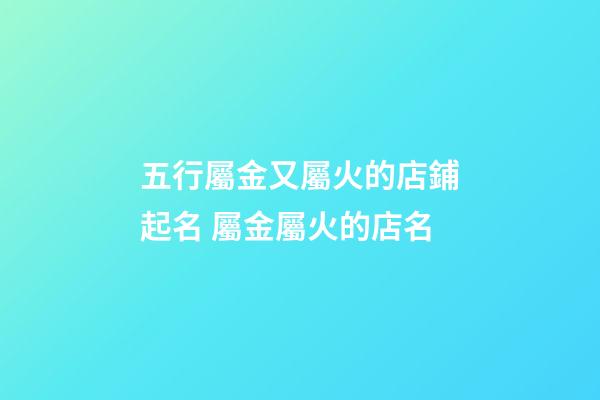 五行屬金又屬火的店鋪起名 屬金屬火的店名-第1張-店鋪起名-玄機(jī)派